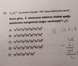 20. X 0,2 iyonunun toplam 106 tane elektronu vardır.
Buna göre, X atomunun elektron dlzllisi aşağı-
dakllerden hangisinde doğru verilmiştir? (0)
7, 10, tot
A) 1s 2s 2p 3s 3p45230$
B) 1s 2s 2p 3s 3p®48304
C) 1s22s2p3s23p®4s 3d
D) 1s22s²2p®38°3p®48'3ds
E) 1822s 2p 3s 3p
saleh