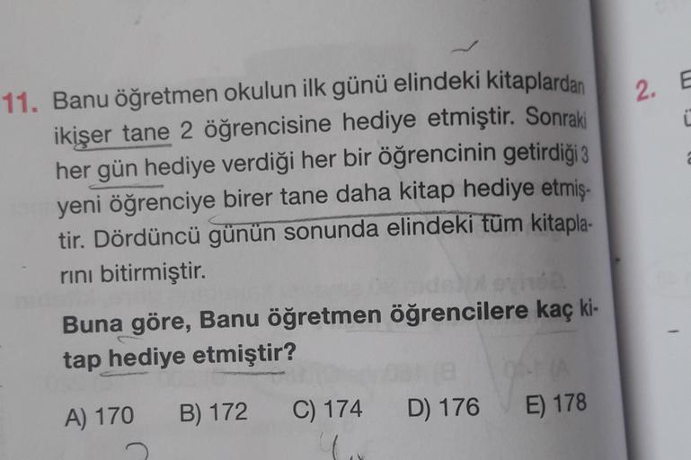 2.
11. Banu öğretmen okulun ilk günü elindeki kitaplardan
ikişer tane 2 öğrencisine hediye etmiştir. Sonraki
her gün hediye verdiği her bir öğrencinin getirdiği 3
yeni öğrenciye birer tane daha kitap hediye etmiş-
tir. Dördüncü günün sonunda elindeki tüm k