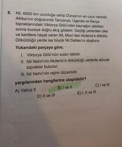 8. Nil, 6650 km uzunluğa sahip Dünya'nın en uzun nehridir.
Afrika'nın doğusunda Tanzanya, Uganda ve Kenya
topraklarındaki Viktorya Gölü'nden kaynağını aldıktan
sonra kuzeye doğru akış gösterir. Geçtiği yerlerdeki ülke
ve kentlere hayat veren Nil, Mısır'dan