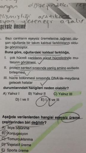 ve
organ
düzeyindeki
aligmisligi arttikoda
syon yetenegi
a zalr
ŞEYSİZ ÜREME
-
Bazı canlıların eşeysiz üremelerine rağmen olu-
şan oğullarda bir takım kalıtsal farklılıkların oldu-
ğu görülmüştür.
Buna göre, oğullardaki kalıtsal farklılığa,
1. Çok hücreli 