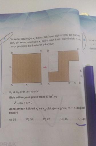 Bir kenar uzunluğu x, birim olan kare biçimindeki bir karton
m ven
dan, bir kenar uzunluğu x, birim olan kare biçimindeki 48
parça şekildeki gibi kesilerek çıkarılıyor.
&
denki
C
D
D
X1
|
E
X2
B
A
A
K X2 B
X,
x, ve x2
birer tam sayıdir.
Elde edilen yeni şe