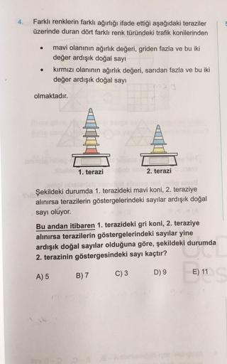 4.
Farklı renklerin farklı ağırlığı ifade ettiği aşağıdaki teraziler
üzerinde duran dört farklı renk türündeki trafik konilerinden
mavi olanının ağırlık değeri, griden fazla ve bu iki
değer ardışık doğal sayı
kırmızı olanının ağırlık değeri, sarıdan fazla