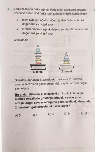 4.
Farklı renklerin farklı ağırlığı ifade ettiği aşağıdaki teraziler
üzerinde duran dört farklı renk türündeki trafik konilerinden
mavi olanının ağırlık değeri, griden fazla ve bu iki
değer ardışık doğal sayı
kırmızı olanının ağırlık değeri, sarıdan fazla 