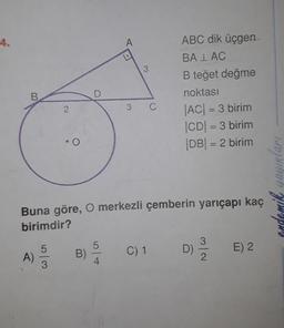 A
ABC dik üçgen
BA I AC
B teğet değme
noktası
|AC| = 3 birim
CDI = 3 birim
|DB| = 2 birim
B.
D
2
3
C
--
.O
mik yayınlar
Buna göre, O merkezli çemberin yarıçapı kaç
birimdir?
3
5
5
C) 1
B)
D)
E) 2
A)
2
3
4