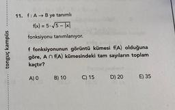 11. f:A → B ye tanımlı
f(x) = 5.5 - 1x
fonksiyonu tanımlanıyor.
tonguç kampüs
f fonksiyonunun görüntü kümesi f(A) olduğuna
göre, An f(A) kümesindeki tam sayıların toplam
kaçtır?
A) O
B) 10
C) 15
D) 20
E) 35