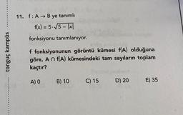 11. f:A → B ye tanımlı
f(x) = 5.5 - 1x
fonksiyonu tanımlanıyor.
tonguç kampüs
f fonksiyonunun görüntü kümesi f(A) olduğuna
göre, An f(A) kümesindeki tam sayıların toplam
kaçtır?
A) O
B) 10
C) 15
D) 20
E) 35
