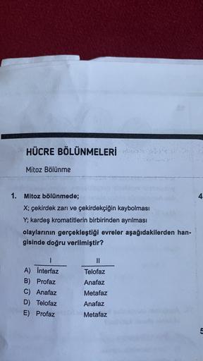 HÜCRE BÖLÜNMELERİ
Mitoz Bölünme
1. Mitoz bölünmede;
4
X; çekirdek zarı ve çekirdekçiğin kaybolması
Y; kardeş kromatitlerin birbirinden ayrılması
olaylarının gerçekleştiği evreler aşağıdakilerden han-
gisinde doğru verilmiştir?
I
1
A) Interfaz
B) Profaz
C) 