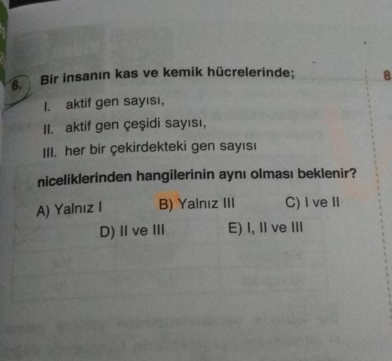 Bir insanın kas ve kemik hücrelerinde;
8
6.
1. aktif gen sayısı,
II. aktif gen çeşidi sayısı,
III. her bir çekirdekteki gen sayısı
niceliklerinden hangilerinin aynı olması beklenir?
A) Yalnız!
B) Yalnız III C) I ve II
D) II ve III
E) I, II ve III