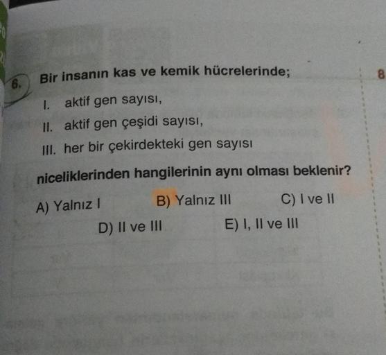 Bir insanın kas ve kemik hücrelerinde;
8
6.
1. aktif gen sayısı,
II. aktif gen çeşidi sayısı,
III. her bir çekirdekteki gen sayısı
niceliklerinden hangilerinin aynı olması beklenir?
A) Yalnız!
B) Yalnız III C) I ve II
D) II ve III
E) I, II ve III
