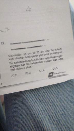 12.
Uzunlukları 14 om ve 21 om olan iki kalem
aynı hizadan başlayarak yan yana sıralanıyor
Bu kalemlerin uçian ilk kez aynı hizaya gel
diğinde her iki kalemden toplam kaç adet
kullanılmış olur?
A) 2 B) 3
D5
2
