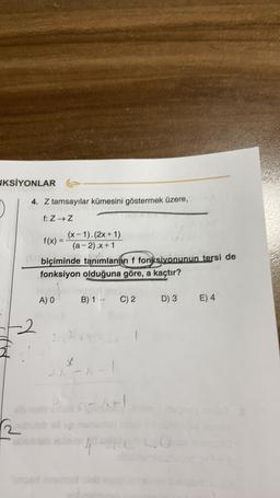 JKSİYONLAR
4. Z tamsayılar kümesini göstermek üzere,
f: ZZ
(x-1).(2x+1)
f(x) =
(a-2).X+1
biçiminde tanımlanan f fonksiyonunun tersi de
fonksiyon olduğuna göre, a kaçtır?
A) O
B) 1 -
C) 2
D) 3
E) 4
-2.
x
A
+
ali
2 bulboll
sb luled