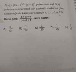 +
*
P(x) = (2x - 3)2. (x + 2) polinomuna eşit Q(x)
polinomunun terimleri, x'in azalan kuvvetlerine göre,
sıralandığında katsayılar sırasıyla a, b, c, d, e, f'dir.
a+c+e
Buna göre,
oranı kaçtır?
b+d+f
3
1
3
A)
)
C)
D) ZEE
2 4
B)
20
10
17
26
13