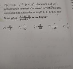 +
*
P(x) = (2x - 3)2. (x + 2) polinomuna eşit Q(x)
polinomunun terimleri, x'in azalan kuvvetlerine göre,
sıralandığında katsayılar sırasıyla a, b, c, d, e, f'dir.
a+c+e
Buna göre,
oranı kaçtır?
b+d+f
3
1
3
A)
)
C)
D) ZEE
2 4
B)
20
10
17
26
13
