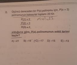 8.
Üçüncü dereceden bir P(x) polinomu için, P(x + 3)
polinomunun katsayılar toplamı 23 tür.
P(1) = 2 plul_23
P(2) = 3
P(3) = 4
olduğuna göre, P(x) polinomunun sabit terimi
kaçtır?
A) -21
B) -19 °C) -17 D) -15
E) -13