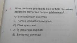 3. Mitoz bölünme geçirmekte olan bir bitki hücresinde
aşağıdaki olaylardan hangisi gözlenemez?
A) Sentrozomların eşlenmesi
B) Kardeş kromatitlerin ayrılması
C) DNA eşlenmesi
ID) iğ ipliklerinin oluşması
E) Sentromer ayrılması
