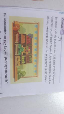 Aydi
ÖRNEK 30
29
Bir manav elinde bulunan son 126 tane aynı tür meyve-
yi her biri pozitif bölen sayısı 3 olan herhangi bir sayı ka-
danni paketleyip indirimli olarak satmaya karar veriyor.
1860
Bu indirimden en çok kaç müşteri faydalanabilir?
