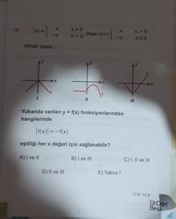 14.
X
xI= {
x
X>0
X<o
-X
veya 1x=
I= {
x > 0
x<0
-X
olmak üzere
y
II
Yukarıda verilen y = f(x) fonksiyonlarından
hangilerinde
|f(x) = -f(x)
eşitliği her x değeri için sağlanabilir?
A) I ve II
B) I ve III
C) I, II ve III
D) II ve III
E) Yalnız!
13.8 14.A
UcDort
Bes