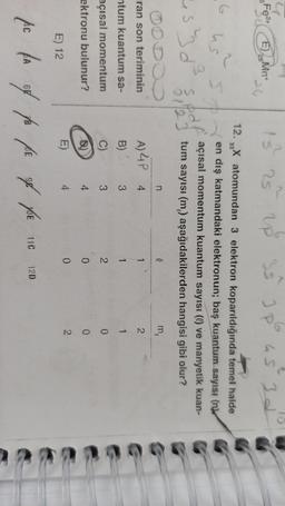 ü
Fe2+
6
10
Mn
13 25 20 35
JP
Jp as 3d
25
33
~
us
u
12. X atomundan 3 elektron koparıldığında temel halde
.6
en dış katmandaki elektronun; baş kuantum sayısı (nb
açısal momentum kuantum sayısı (6) ve manyetik kuan-
usd
S
51123 tum sayısı (m) aşağıdakilerden hangisi gibi olur?
DODO
m
ran son teriminin
A) 4P 4
2
pdf
n
0
1
ntum kuantum sa-
B) 3
1
No 0 N3
3
2
açısal momentum
ektronu bulunur?
)
C)
)
4
0
4
E)
E) 12
0
DA
AC A
11C 12D
62
VOE
BE
P
of yot
