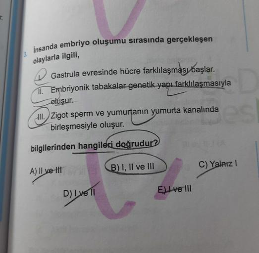 insanda embriyo oluşumu sırasında gerçekleşen
olaylarla ilgili,
Gastrula evresinde hücre farklılaşması başlar.
1. Embriyonik tabakalar genetik yapı farklılaşmasıyla
oluşur.
III. Zigot sperm ve yumurtanın yumurta kanalında
birleşmesiyle oluşur.
bilgilerinde