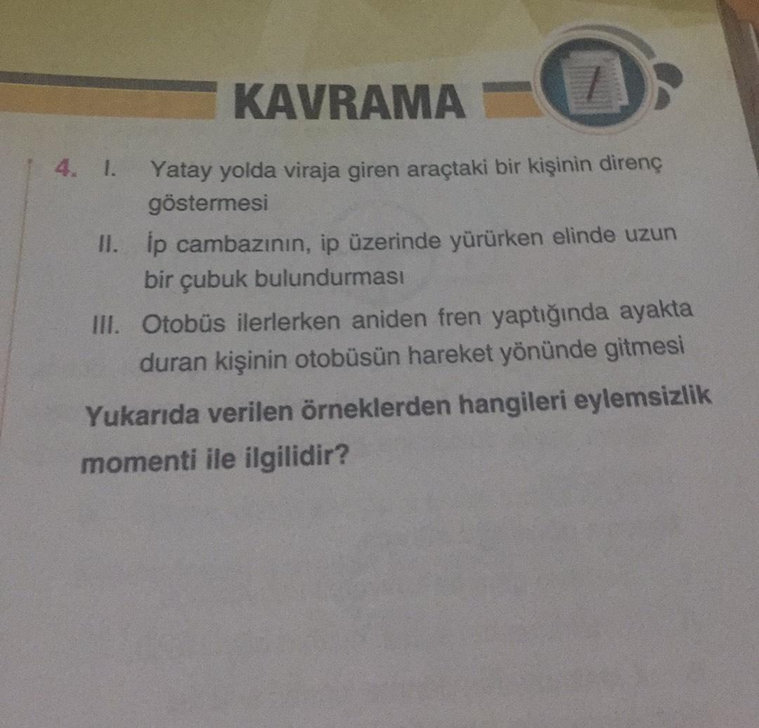KAVRAMA
14. 1.
Yatay yolda viraja giren araçtaki bir kişinin direnç
göstermesi
II. ip cambazının, ip üzerinde yürürken elinde uzun
bir çubuk bulundurması
III. Otobüs ilerlerken aniden fren yaptığında ayakta
duran kişinin otobüsün hareket yönünde gitmesi
Yu