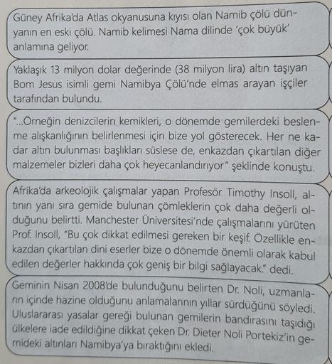 Güney Afrika'da Atlas okyanusuna kıyısı olan Namib çölü dün-
yanın en eski çölü. Namib kelimesi Nama dilinde 'çok büyük'
anlamına geliyor.
Yaklaşık 13 milyon dolar değerinde (38 milyon lira) altın taşıyan
Bom Jesus isimli gemi Namibya Çölü'nde elmas arayan