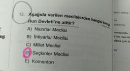 12. Aşağıda verilen meclislerden hangisi Avrupa
tlerin ehline
Hun Devleti'ne aittir?
ne
bulunma
?
nmasında
diği
A) Nazirlar Meclisi
B) Ihtiyarlar Meclisi
C) Millet Meclisi
'i'nin tecrüt
daha çok h:
lar
D) Seçkinler Meclisi
E) Komenton
