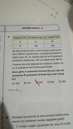man ilan
13
Selm
DENEME SINAVI - 2
8.
Yarışma Türü En Düşük Puan En Yüksek Puan
Di
A
40
80
B
160
420
ci
z
Bir bilgi yarışmasında A ve B türünde iki farklı puan-
lama sistemi uygulanmıştır. A puanlama türünde en
düşük puan 40, en yüksek puan 80 ve B puanlam