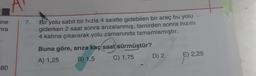 ine
nra
7. Bir yolu sabit bir hızla 4 saatte gidebilen bir araç bu yolu
giderken 2 saat sonra arızalanmış, tamirden sonra hızını
4 katına çıkararak yolu zamanında tamamlamıştır.
Buna göre, arıza kaç saat sürmüştür?
A) 1,25 B) 1,5 C) 1,75 D) 2
E) 2,25
80
