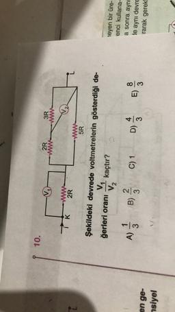 10.
2R
3R
-www
WW
V2
K
2R
www
5R
Şekildeki devrede voltmetrelerin gösterdiği de-
V
ğerleri oranı kaçtır?
V2
A)
B)
C) 1
D)
w 100
leyen bir üre-
enci kullana-
a sonra aynı
le aynı devre
rarak gerek
en ge-
nsiyel
