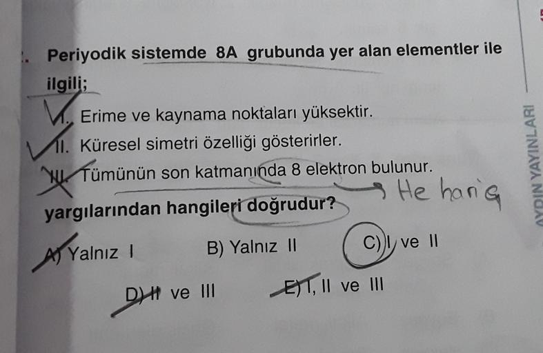 Periyodik sistemde 8A grubunda yer alan elementler ile
ilgili;
Erime ve kaynama noktaları yüksektir.
11. Küresel simetri özelliği gösterirler.
Tümünün son katmanında 8 elektron bulunur.
wer
AYDIN YAYINLARI
He haria
yargılarından hangileri doğrudur?
B) Yaln