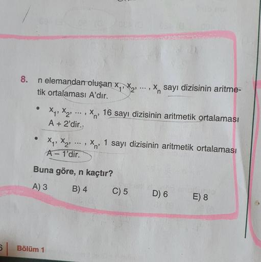 8.
X
X
n
9
n elemandan oluşan x,, 2, ..., x, sayı dizisinin aritme-
tik ortalaması A'dır.
X Xq, X2 ... , x 16 sayı dizisinin aritmetik ortalaması
X,
A + 2'dir.
X, X2 Xni 1 sayı dizisinin aritmetik ortalaması
A - 1'dir.
n
... 9
X
'
Buna göre, n kaçtır?
A) 3