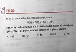 a
TIP 30
- 6999 - com
=
-
P(x), 3. dereceden bir polinom olmak üzere,
P(1) = P(2) = P(3) = O'dır.
P(x + 2) polinomunun x - 2 bölümünden kalan 12 olduğuna
göre, P(x - 2) polinomunun katsayılar toplamı kaçtır?
A) -48
B) -24 C) 12 D) 24 E) 48
