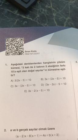 Sınav Kodu
RM21M125041
4.
1.
Aşağıdaki denklemlerden hangisinin çözüm
kümesi, "3 katı ile 2 katının 5 eksiğinin farkı
10'a eşit olan doğal sayılar"ın kümesine eşit-
tir?
B) 3x + 2x - 5) = 10
A) 3(2x - 5) = 10
D) (3x – 2x) - 5 = 10
C) 3x - (2x - 5) = 10
E) 3x - 2(x-5) = 10
2.
a ve b gerçek sayılar olmak üzere
(a - 2)x - 6(x+1)= 4x + b(x+3)
