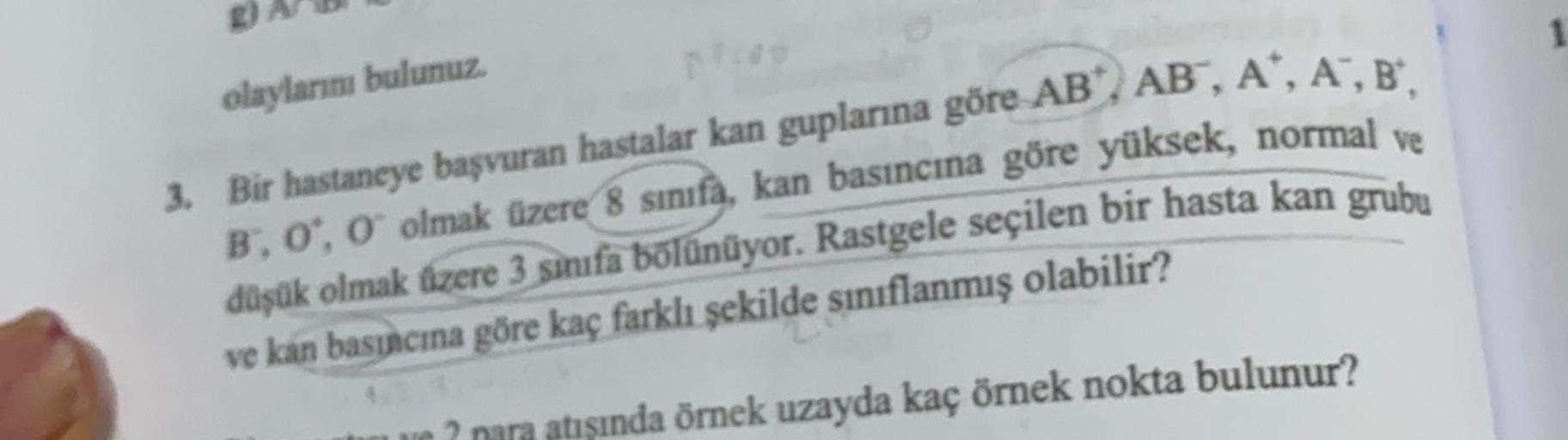 olaylarını bulunuz.
3. Bir hastaneye başvuran hastalar kan guplarına göre ABC, AB, A+, A,B,
B.0, o olmak üzere 8 sınıfa, kan basıncına göre yüksek, normal ve
düşük olmak üzere 3 sınıfa bölünüyor. Rastgele seçilen bir hasta kan grubu
ve kan basıncına göre k