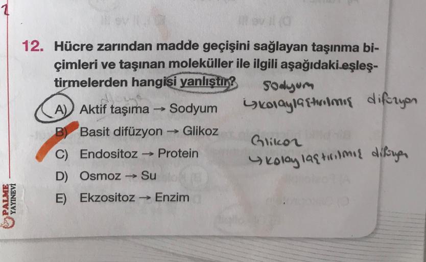 12. Hücre zarından madde geçişini sağlayan taşınma bi-
çimleri ve taşınan moleküller ile ilgili aşağıdaki eşleş-
tirmelerden hangisi
yanlıştır?
Sodyum
A) Aktif taşıma → Sodyum
kolayla stromos diferyon
B) Basit difüzyon → Glikoz
Glikor
C) Endositoz Protein
