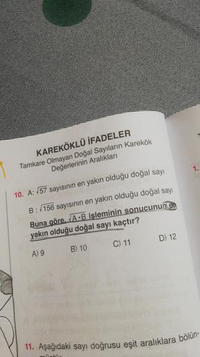 KAREKÖKLÜ İFADELER
Tamkare Olmayan Doğal Sayıların karekök
Değerlerinin Aralıkları
1.
10. A: 157 sayısının en yakın olduğu doğal sayı
B: 1156 sayısının en yakın olduğu doğal sayı
Buna göre. A B işleminin sonucunun el
yakın olduğu doğal sayı kaçtır?
D) 12
C
