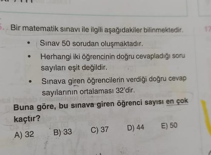 •
Bir matematik sınavı ile ilgili aşağıdakiler bilinmektedir.
Sınav 50 sorudan oluşmaktadır.
Herhangi iki öğrencinin doğru cevapladığı soru
sayıları eşit değildir.
Sınava giren öğrencilerin verdiği doğru cevap
sayılarının ortalaması 32'dir.
Buna göre, bu s