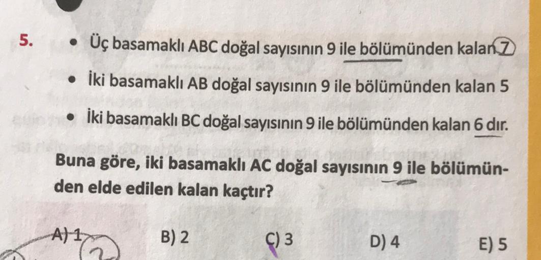 5.
Üç basamaklı ABC doğal sayısının 9 ile bölümünden kalanZ
• İki basamaklı AB doğal sayısının 9 ile bölümünden kalan 5
• İki basamaklı BC doğal sayısının 9 ile bölümünden kalan 6 dır.
Buna göre, iki basamaklı AC doğal sayısının 9 ile bölümün-
den elde edi