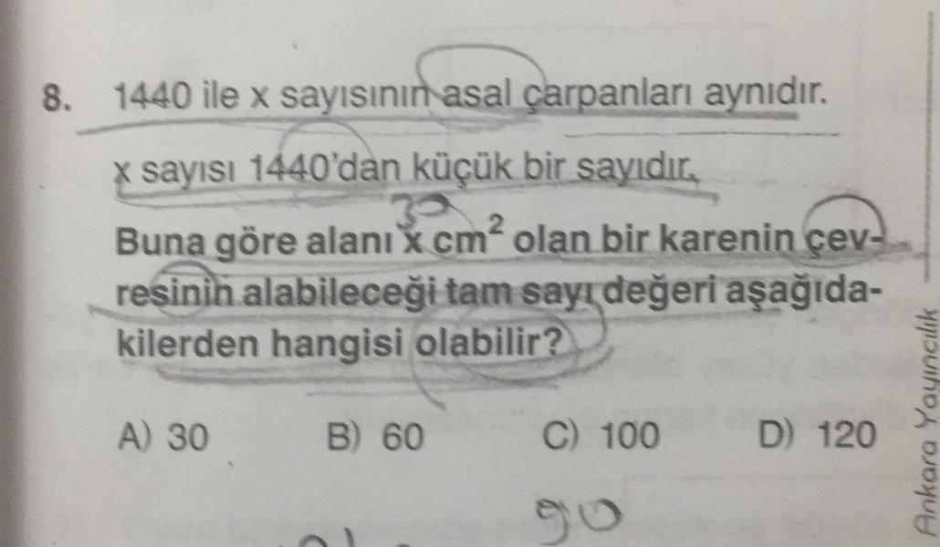 8. 1440 ile x sayısının asal çarpanları aynıdır.
x sayısı 1440'dan küçük bir sayıdır.
Hama olan bir karenin çev-
Buna göre alanı x cm olan bir karenin çev-
2
resinin alabileceği tam sayr değeri aşağıda-
kilerden hangisi olabilir?
A) 30
B) 60
C) 100
D 120
A