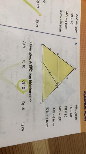 UÇGENDE AAN
ABC dik üçgen
ABC üçgen
AB I AC
FE I AC
IACI = 6 birim
6
DE // BC
IBCI = 161 birim
= 7
JADI = IEFI
D
IAEI = 6 birim
IDBI = 4 birim
=
?
B
F
D) 18
E) 21
Buna göre, A(EFC) kaç birimkaredir?
A) 8 B) 10
C) 12
D) 15
E) 24