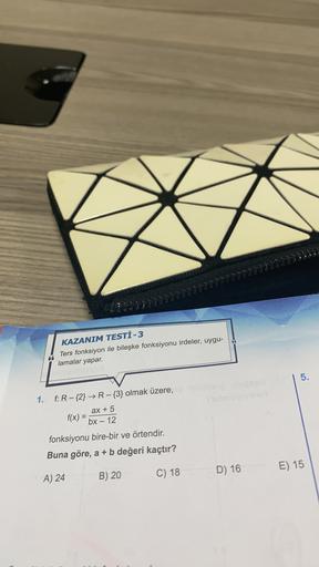 KAZANIM TESTİ -3
Ters fonksiyon ile bileşke fonksiyonu irdeler, uygu-
lamalar yapar.
5.
=
1. f: R - {2} →R - {3} olmak üzere,
ax + 5
f(x) =
bx - 12
fonksiyonu bire-bir ve örtendir.
Buna göre, a + b değeri kaçtır?
E) 15
D) 16
A) 24
B) 20
C) 18
