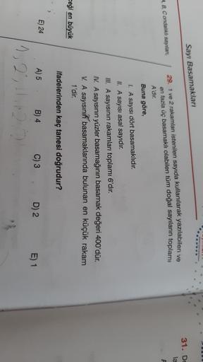 Sayı Basamakları
31. Do
la
4, B, C ondalıklı sayıları,
A
29. 1 ve 2 rakamları istenilen sayıda kullanılarak yazılabilen ve
en fazla üç basamaklı olabilen tüm doğal sayıların toplamı
A'dir.
Buna göre,
1. A sayısı dört basamaklıdır.
II. A sayısı asal sayıdır