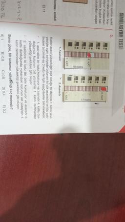 SİMÜLASYON TESTİ
3.
zdeş kırmızı renkli
bir rafa üstten boş-
ziliyor. Kutulardan
Ostten boşluk kal-
utulardan oluşan
6. KAT
4. KAT
metre
1. KAT
1. KAT
1. Asansör
2. Asansör
kırmızı renkli
E) 11
Katlar arası yüksekliğin eşit olduğu bir depoda 1. katin sevi-
yesiyle aynı seviyede bulunan iki yük asansörü ve küp şek-
lindeki birbirine eş 3 kutu ile ilgili aşağıdakiler bilinmektedir.
1. asansöre bir kutu konuluyor ve asansör 4. katta dur-
duğunda kutunun üst yüzeyinin 1. katın zemininden
yüksekliği şekildeki gibi oluyor.
2. asansöre iki kutu üst üste konuluyor ve asansör 6.
katta durduğunda yukarıdaki kutunun üst yüzeyinin 1.
katin zemininden yüksekliği şekildeki gibi oluyor.
Buna göre, bir kutunun yüksekliği kaç metredir?
A) 1 B) 0,8 C) 0,6 D) 0,4 E) 0,2
x+2y=?
300TL
