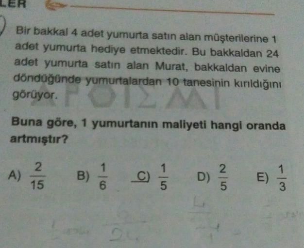 Bir bakkal 4 adet yumurta satın alan müşterilerine 1
adet yumurta hediye etmektedir. Bu bakkaldan 24
adet yumurta satın alan Murat, bakkaldan evine
döndüğünde yumurtalardan 10 tanesinin kırıldığını
görüyor.
bongan
Buna göre, 1 yumurtanın maliyeti hangi ora