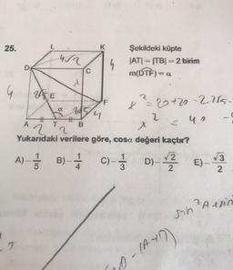 25.
K
42
h
Şekildeki küpte
JATI -|TB|2 birim
m(DTF)=
C
G
RE
W
why
?: 20+20-2. Ws.
2
4
X
A
B
2 ?
Yukarıdaki verilere göre, cosa değeri kaçtır?
2
1
A
A)- 5 B)-1 0-D-v2
0-2 E-
B
SA
1
4
C)
)
1
3
E)
3
2
?Arsin
sh
7
20-1A49)