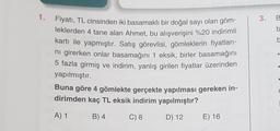 1.
3.
B
b
b
Fiyatı, TL cinsinden iki basamaklı bir doğal sayı olan göm-
leklerden 4 tane alan Ahmet, bu alışverişini %20 indirimli
kartı ile yapmıştır. Satış görevlisi, gömleklerin fiyatları-
ni girerken onlar basamağını 1 eksik, birler basamağını
5 fazla girmiş ve indirim, yanlış girilen fiyatlar üzerinden
yapılmıştır.
Buna göre 4 gömlekte gerçekte yapılması gereken in-
dirimden kaç TL eksik indirim yapılmıştır?
A) 1
B) 4
C) 8
D) 12
E) 16