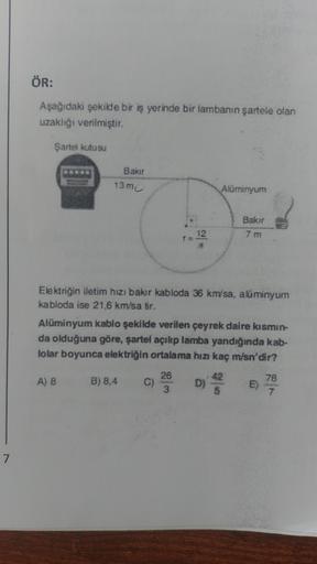 ÖR:
Aşağıdaki şekilde bir iş yerinde bir lambanın şartele olan
uzaklığı verilmiştir.
Şartel kutusu
Bakar
13 mL
Alüminyum
Bakır
7 m
12
Elektriğin iletim hizi bakır kabloda 36 km/sa, alüminyum
kabloda ise 21,6 km/sa tir.
Alüminyum kablo şekilde verilen çeyre