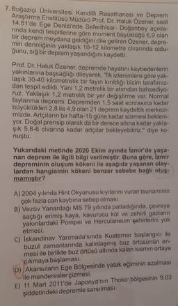 7. Boğaziçi Üniversitesi Kandilli Rasathanesi ve Deprem
Araştırma Enstitüsü Müdürü Prof. Dr. Haluk Özener, saat
14.51'de Ege Denizi'nde Seferihisar- Doğanbey açıkla-
rinda kendi tespitlerine göre moment büyüklüğü 6,9 olan
bir deprem meydana geldiğini dile