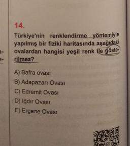 14.
Türkiye'nin renklendirme yöntemiyle
yapılmış bir fiziki haritasında aşağıdaki
ovalardan hangisi yeşil renk ile göste-
rilmez?
a-
e-
A) Bafra ovası
B) Adapazarı Ovası
C) Edremit Ovasi
D) Iğdır Ovası
E) Ergene Ovası