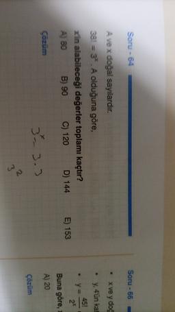 Soru - 64
Soru - 66
X ve y dod
y, 4'ün kat
,
A ve x doğal sayılardır.
38. = 3.A olduğuna göre,
xin alabileceği değerler toplamı kaçtır?
A) 80
B) 90
D) 144
45!
y =
2x
C) 120
E) 153
Buna göre,
Çözüm
A) 20
3 3.3
Çözüm
3²
